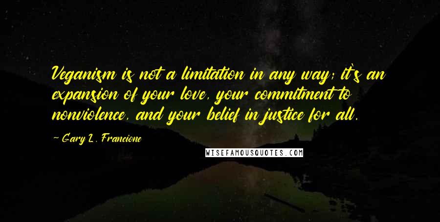 Gary L. Francione Quotes: Veganism is not a limitation in any way; it's an expansion of your love, your commitment to nonviolence, and your belief in justice for all.