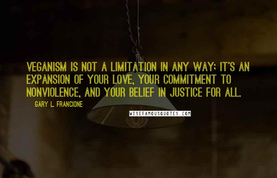 Gary L. Francione Quotes: Veganism is not a limitation in any way; it's an expansion of your love, your commitment to nonviolence, and your belief in justice for all.