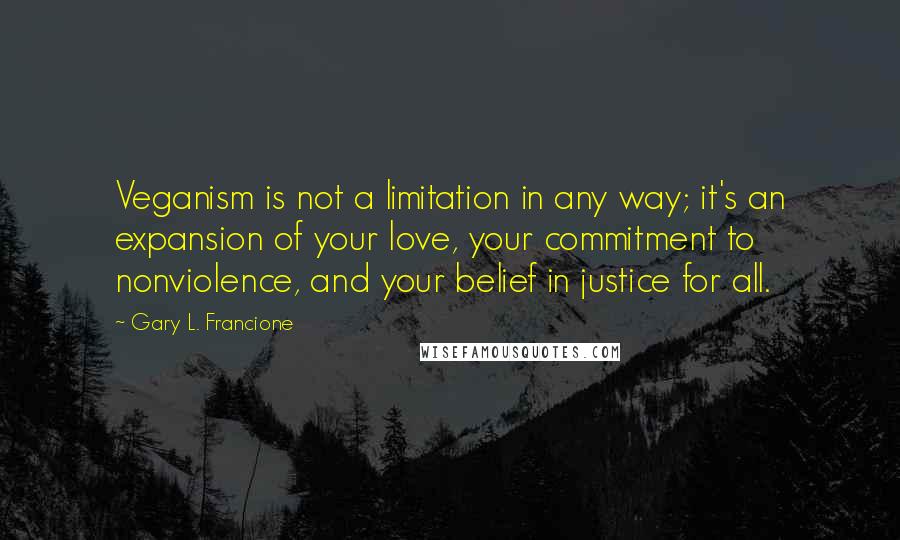 Gary L. Francione Quotes: Veganism is not a limitation in any way; it's an expansion of your love, your commitment to nonviolence, and your belief in justice for all.