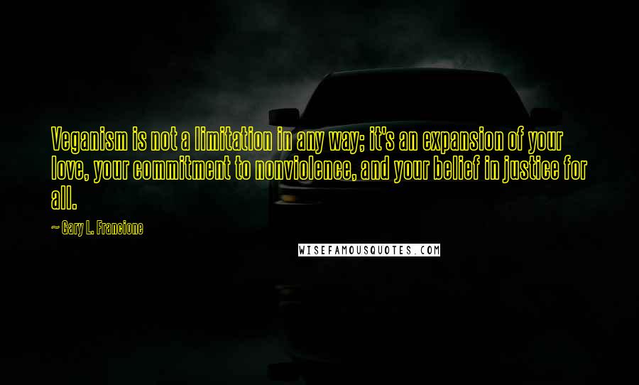 Gary L. Francione Quotes: Veganism is not a limitation in any way; it's an expansion of your love, your commitment to nonviolence, and your belief in justice for all.