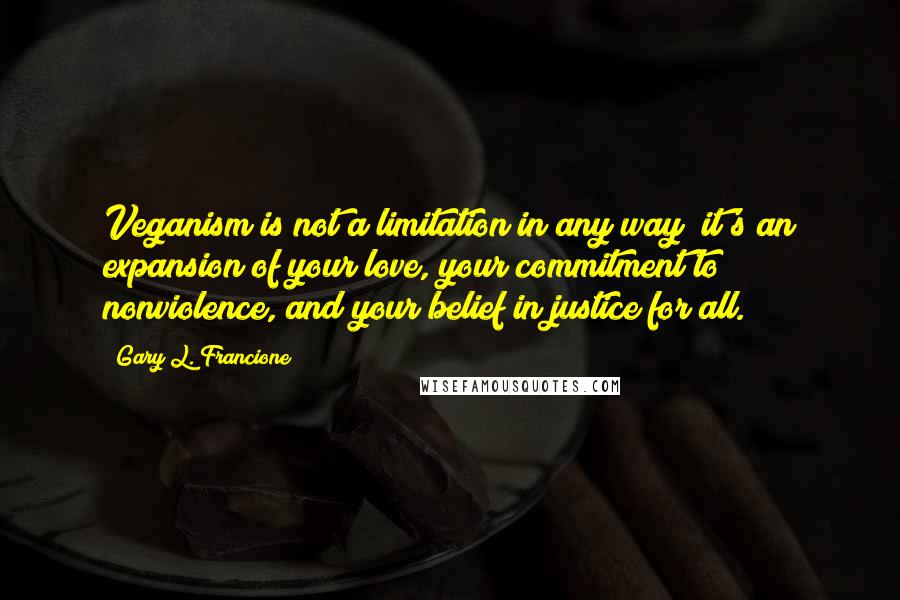 Gary L. Francione Quotes: Veganism is not a limitation in any way; it's an expansion of your love, your commitment to nonviolence, and your belief in justice for all.