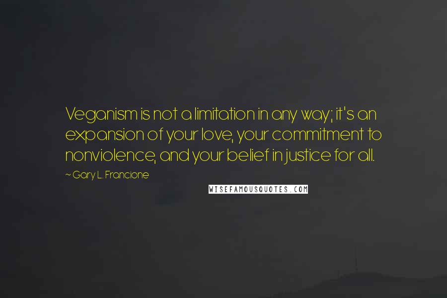 Gary L. Francione Quotes: Veganism is not a limitation in any way; it's an expansion of your love, your commitment to nonviolence, and your belief in justice for all.