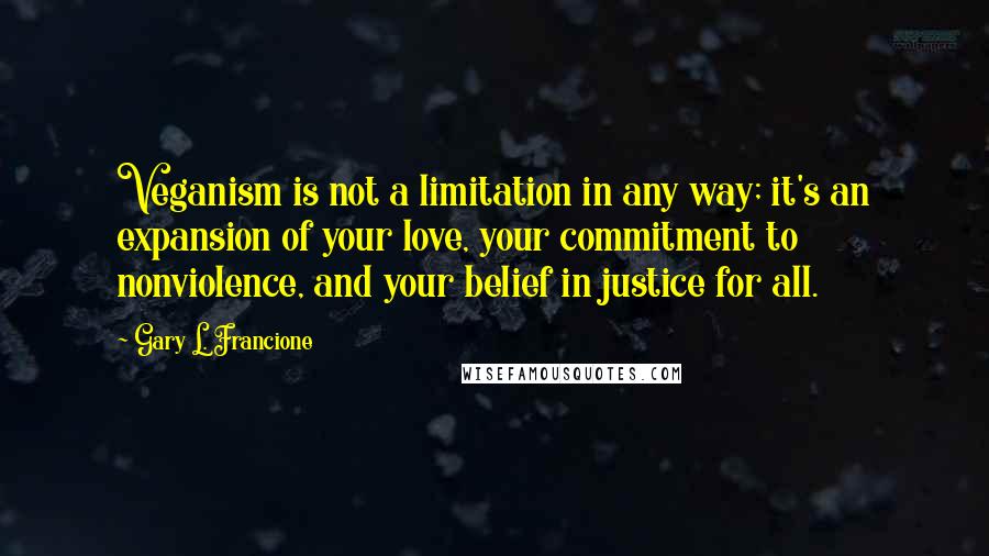 Gary L. Francione Quotes: Veganism is not a limitation in any way; it's an expansion of your love, your commitment to nonviolence, and your belief in justice for all.