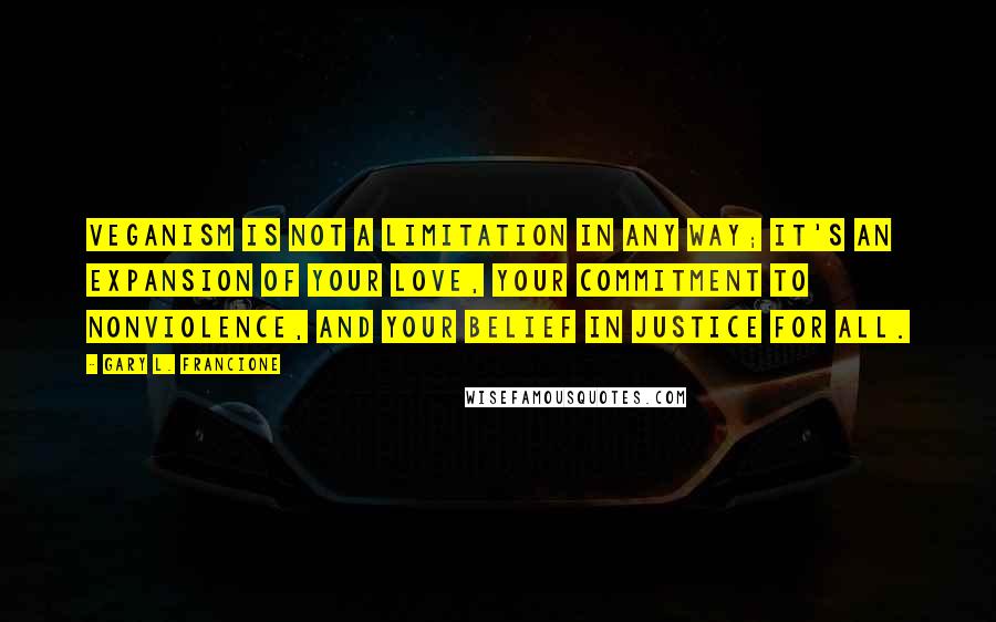 Gary L. Francione Quotes: Veganism is not a limitation in any way; it's an expansion of your love, your commitment to nonviolence, and your belief in justice for all.