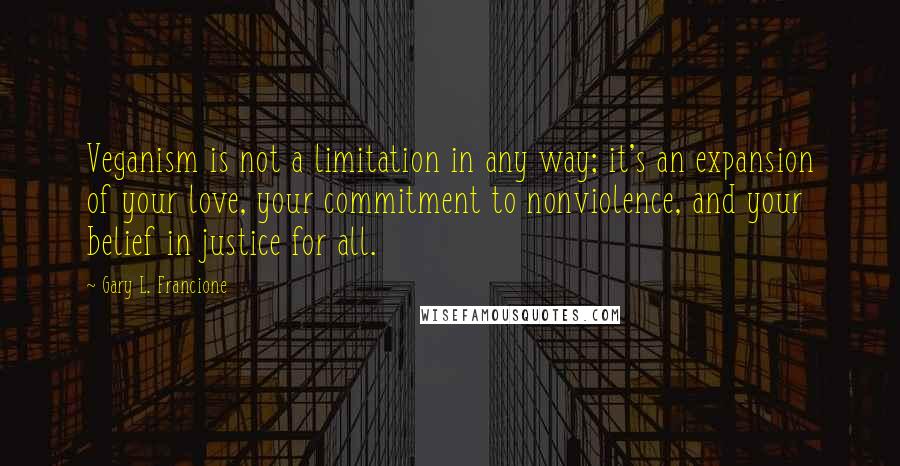 Gary L. Francione Quotes: Veganism is not a limitation in any way; it's an expansion of your love, your commitment to nonviolence, and your belief in justice for all.