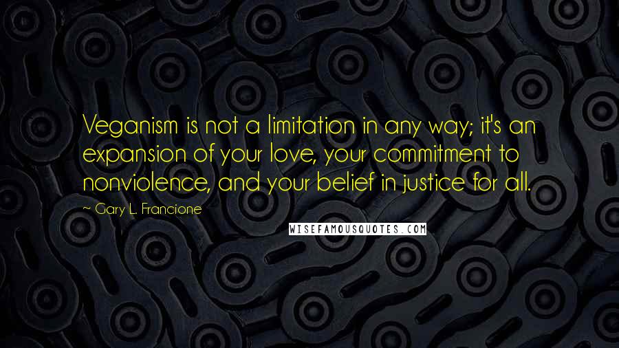 Gary L. Francione Quotes: Veganism is not a limitation in any way; it's an expansion of your love, your commitment to nonviolence, and your belief in justice for all.