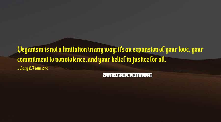 Gary L. Francione Quotes: Veganism is not a limitation in any way; it's an expansion of your love, your commitment to nonviolence, and your belief in justice for all.