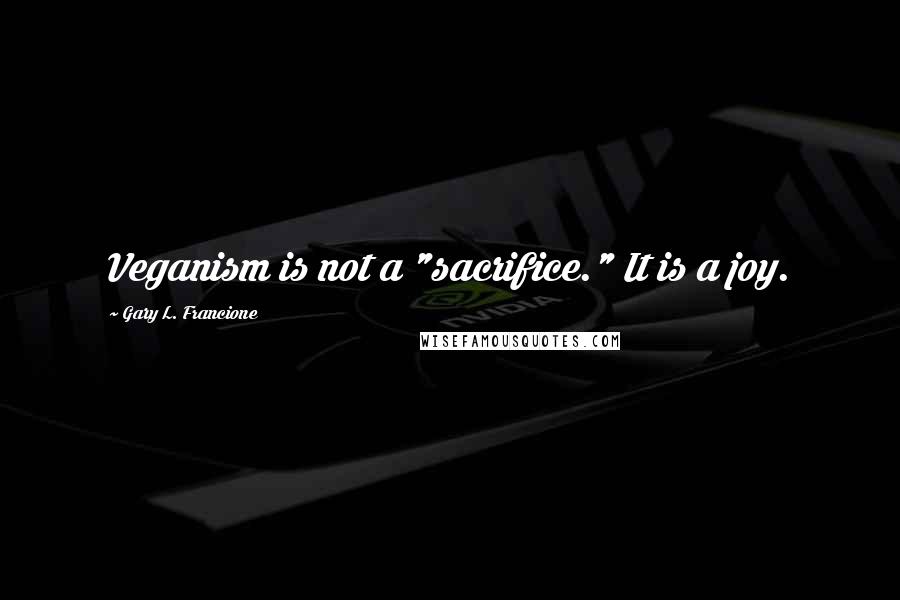 Gary L. Francione Quotes: Veganism is not a "sacrifice." It is a joy.