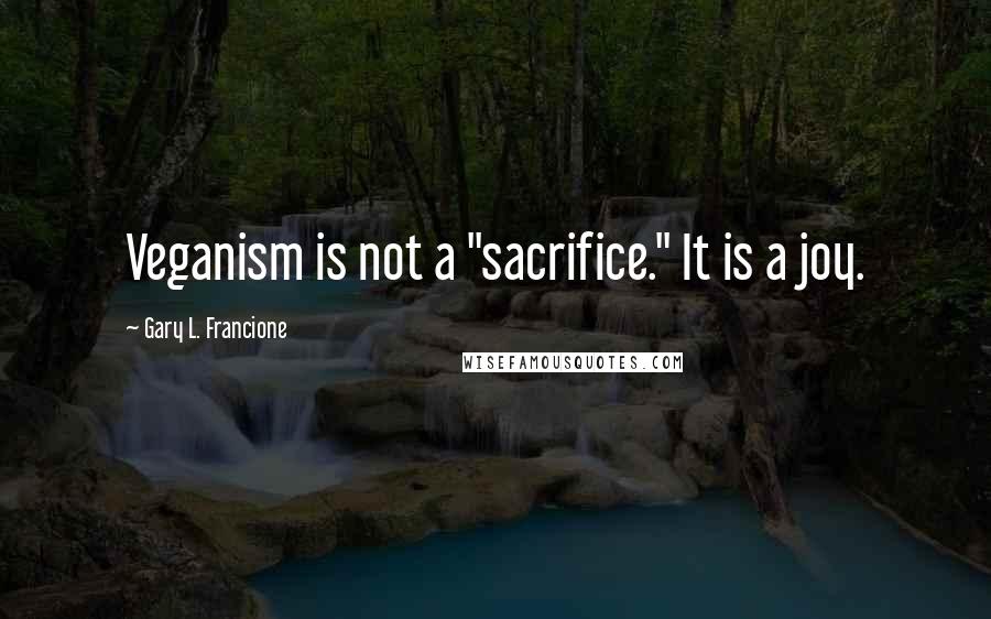 Gary L. Francione Quotes: Veganism is not a "sacrifice." It is a joy.