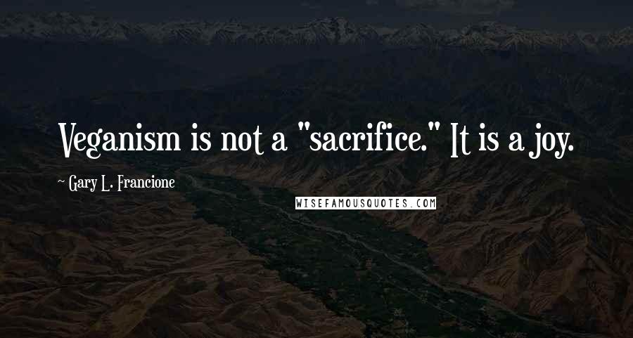 Gary L. Francione Quotes: Veganism is not a "sacrifice." It is a joy.