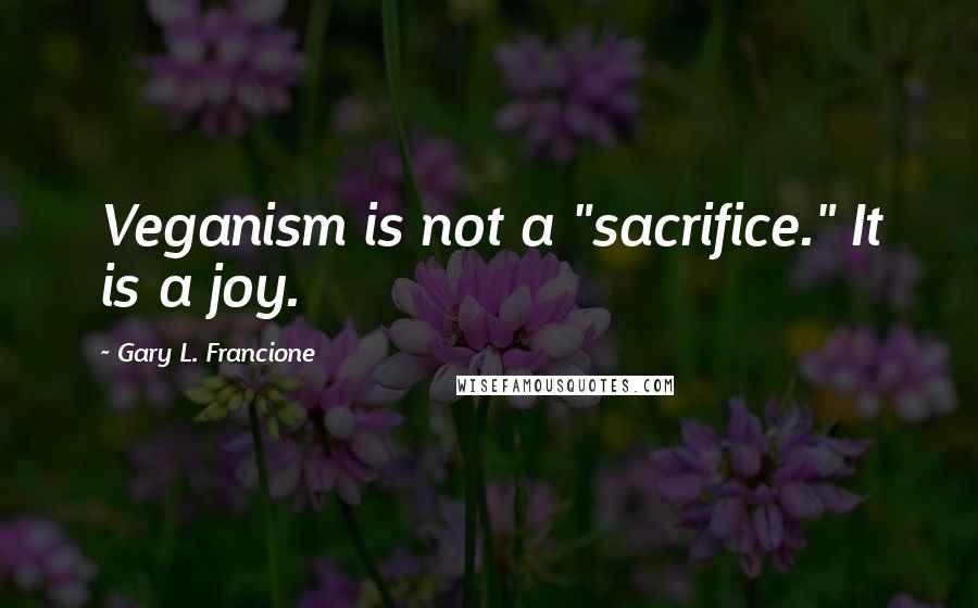 Gary L. Francione Quotes: Veganism is not a "sacrifice." It is a joy.