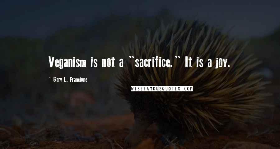 Gary L. Francione Quotes: Veganism is not a "sacrifice." It is a joy.