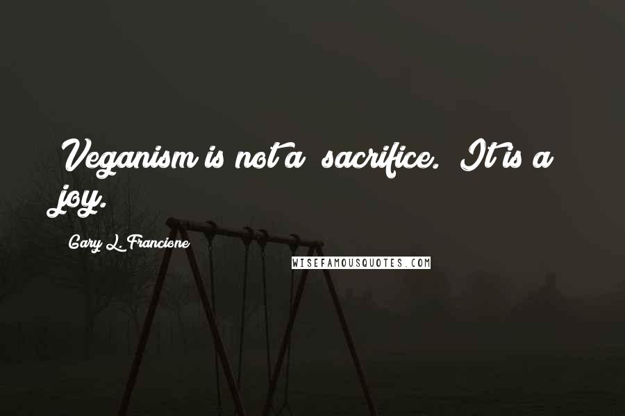 Gary L. Francione Quotes: Veganism is not a "sacrifice." It is a joy.