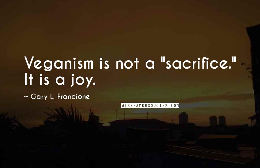 Gary L. Francione Quotes: Veganism is not a "sacrifice." It is a joy.