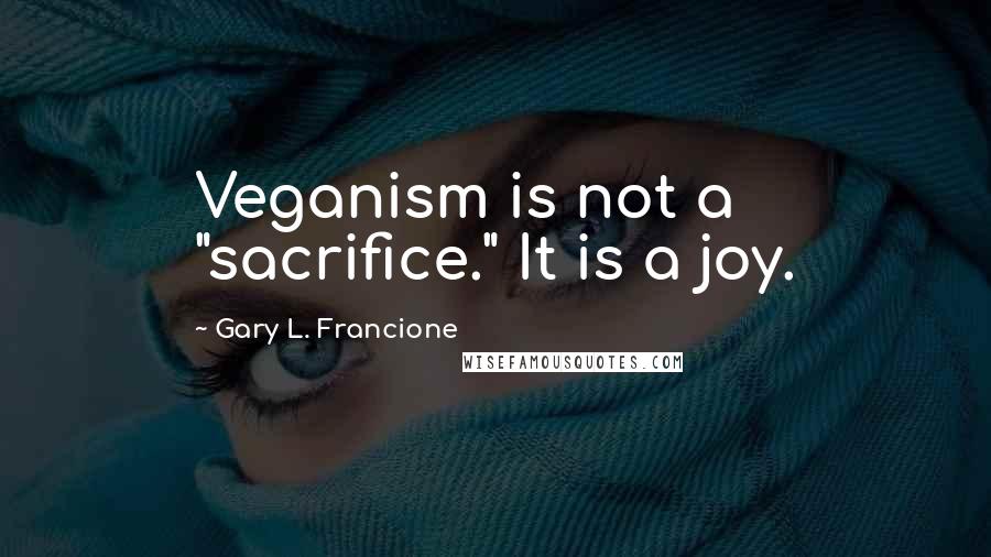 Gary L. Francione Quotes: Veganism is not a "sacrifice." It is a joy.