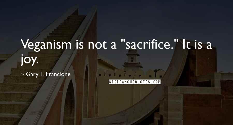 Gary L. Francione Quotes: Veganism is not a "sacrifice." It is a joy.