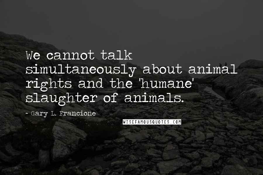 Gary L. Francione Quotes: We cannot talk simultaneously about animal rights and the 'humane' slaughter of animals.