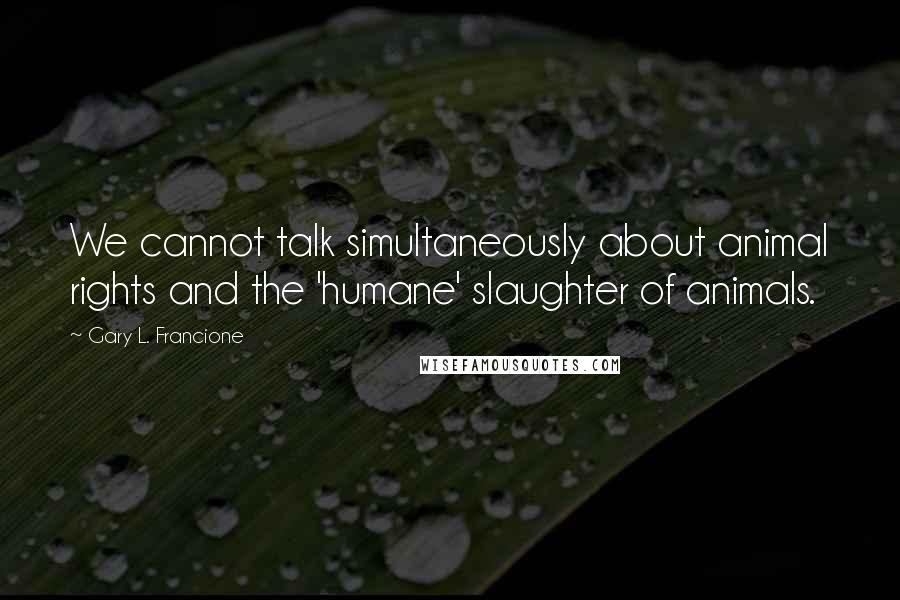 Gary L. Francione Quotes: We cannot talk simultaneously about animal rights and the 'humane' slaughter of animals.