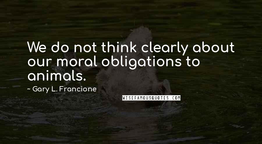Gary L. Francione Quotes: We do not think clearly about our moral obligations to animals.