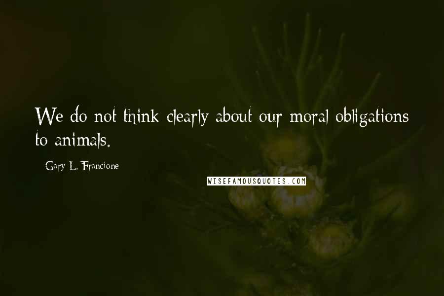 Gary L. Francione Quotes: We do not think clearly about our moral obligations to animals.