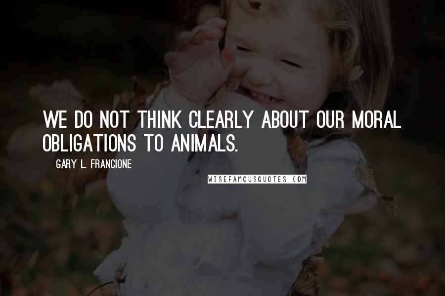 Gary L. Francione Quotes: We do not think clearly about our moral obligations to animals.