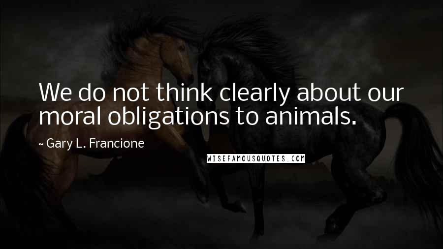 Gary L. Francione Quotes: We do not think clearly about our moral obligations to animals.