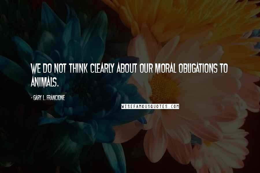 Gary L. Francione Quotes: We do not think clearly about our moral obligations to animals.
