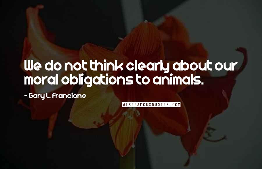 Gary L. Francione Quotes: We do not think clearly about our moral obligations to animals.