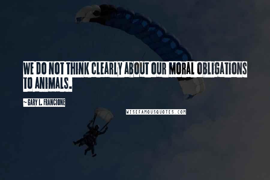 Gary L. Francione Quotes: We do not think clearly about our moral obligations to animals.