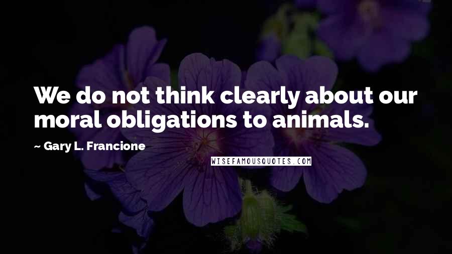 Gary L. Francione Quotes: We do not think clearly about our moral obligations to animals.