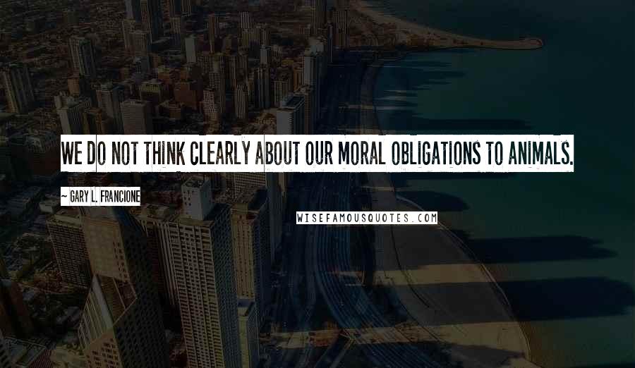Gary L. Francione Quotes: We do not think clearly about our moral obligations to animals.