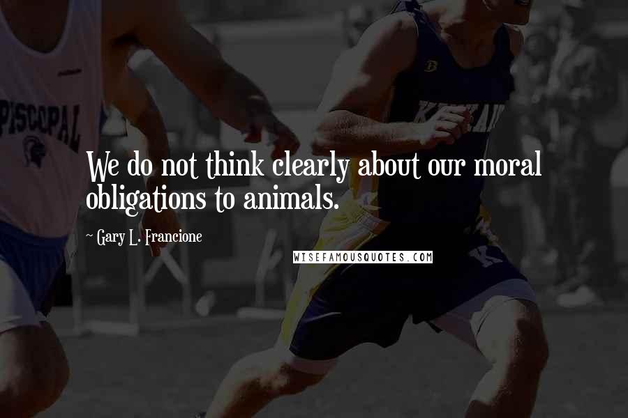 Gary L. Francione Quotes: We do not think clearly about our moral obligations to animals.