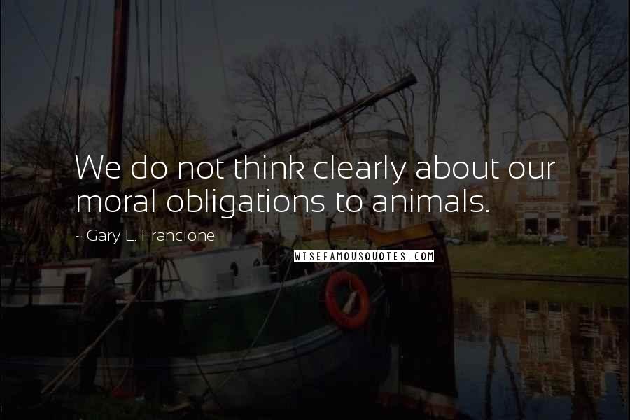 Gary L. Francione Quotes: We do not think clearly about our moral obligations to animals.