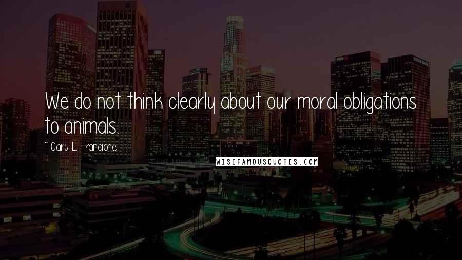 Gary L. Francione Quotes: We do not think clearly about our moral obligations to animals.