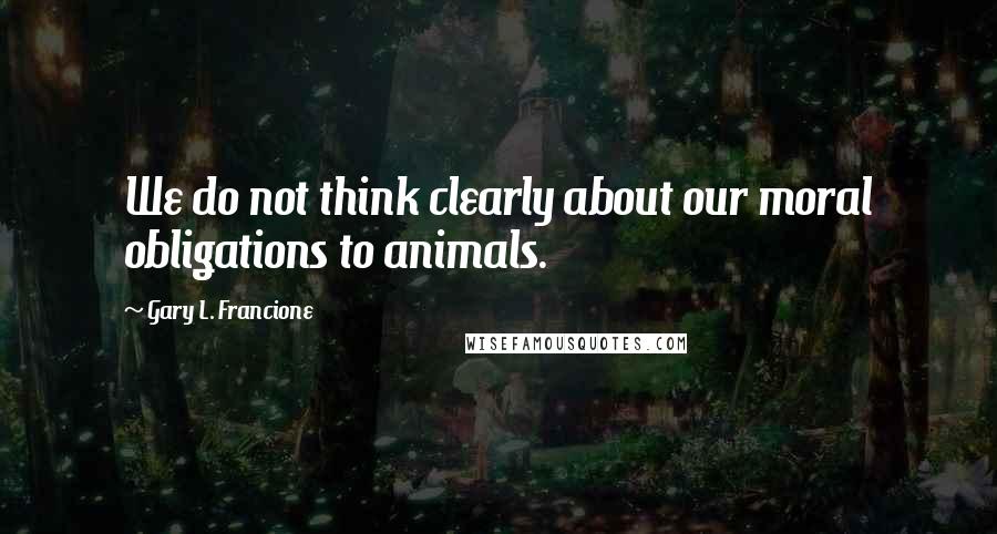 Gary L. Francione Quotes: We do not think clearly about our moral obligations to animals.