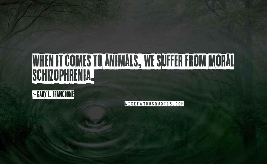 Gary L. Francione Quotes: When it comes to animals, we suffer from moral schizophrenia.