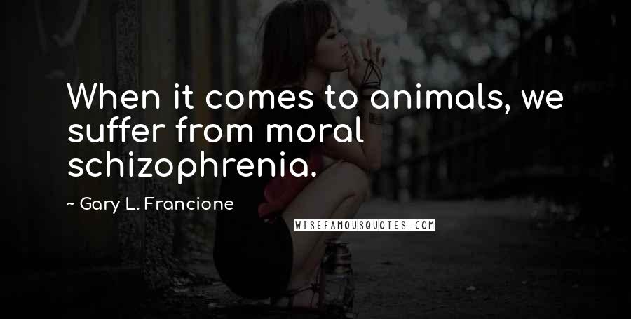 Gary L. Francione Quotes: When it comes to animals, we suffer from moral schizophrenia.