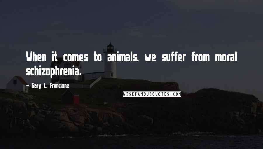 Gary L. Francione Quotes: When it comes to animals, we suffer from moral schizophrenia.