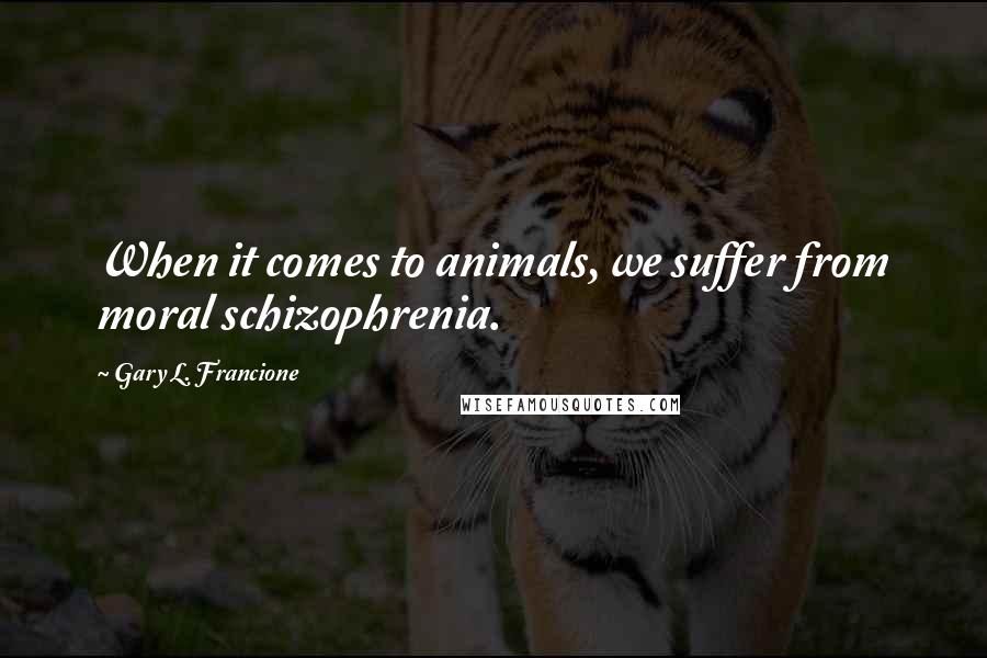 Gary L. Francione Quotes: When it comes to animals, we suffer from moral schizophrenia.