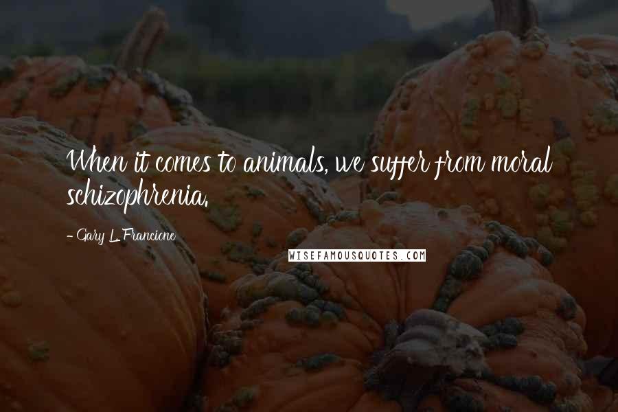 Gary L. Francione Quotes: When it comes to animals, we suffer from moral schizophrenia.