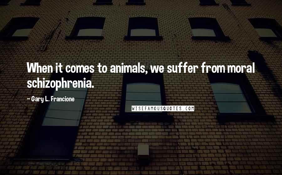 Gary L. Francione Quotes: When it comes to animals, we suffer from moral schizophrenia.