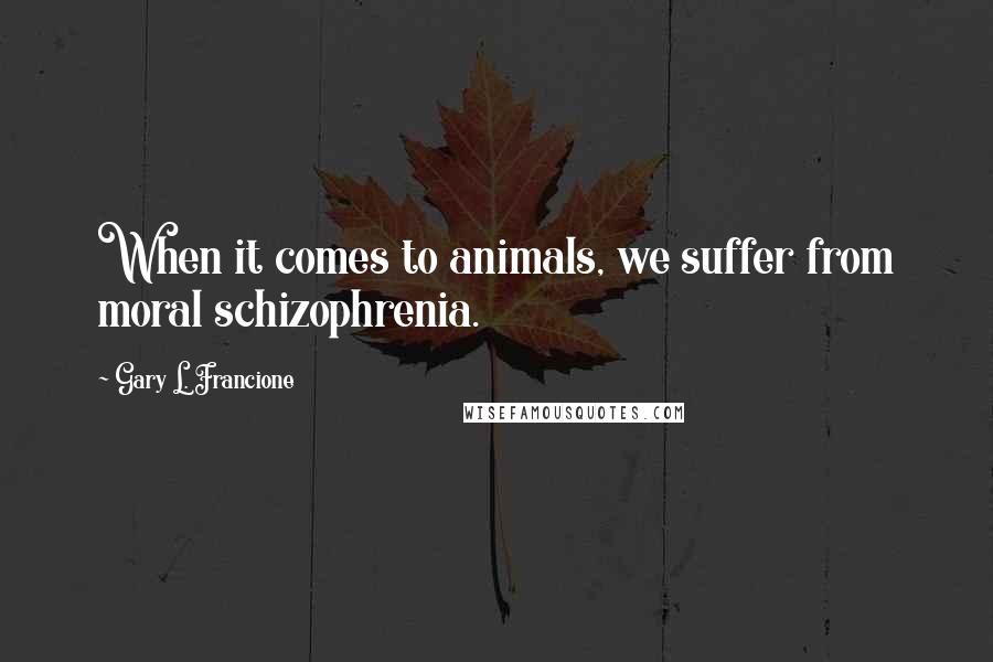 Gary L. Francione Quotes: When it comes to animals, we suffer from moral schizophrenia.