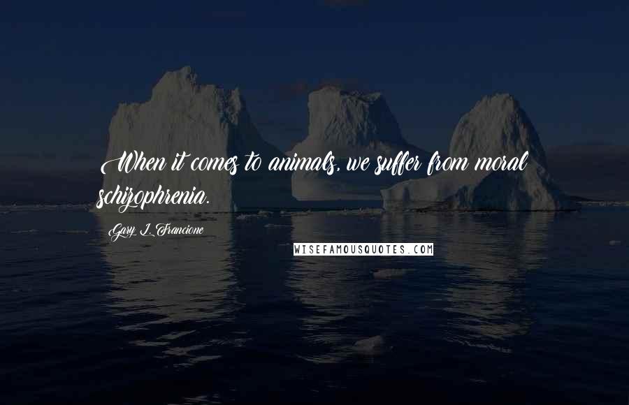 Gary L. Francione Quotes: When it comes to animals, we suffer from moral schizophrenia.