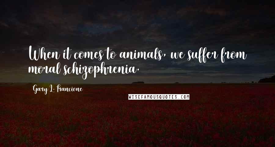 Gary L. Francione Quotes: When it comes to animals, we suffer from moral schizophrenia.