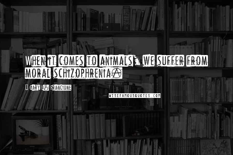 Gary L. Francione Quotes: When it comes to animals, we suffer from moral schizophrenia.