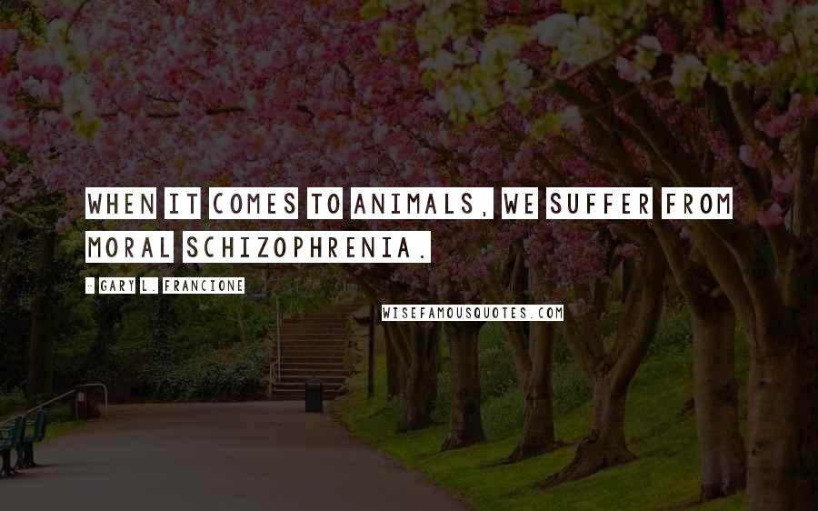 Gary L. Francione Quotes: When it comes to animals, we suffer from moral schizophrenia.