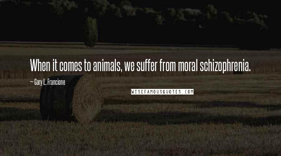 Gary L. Francione Quotes: When it comes to animals, we suffer from moral schizophrenia.