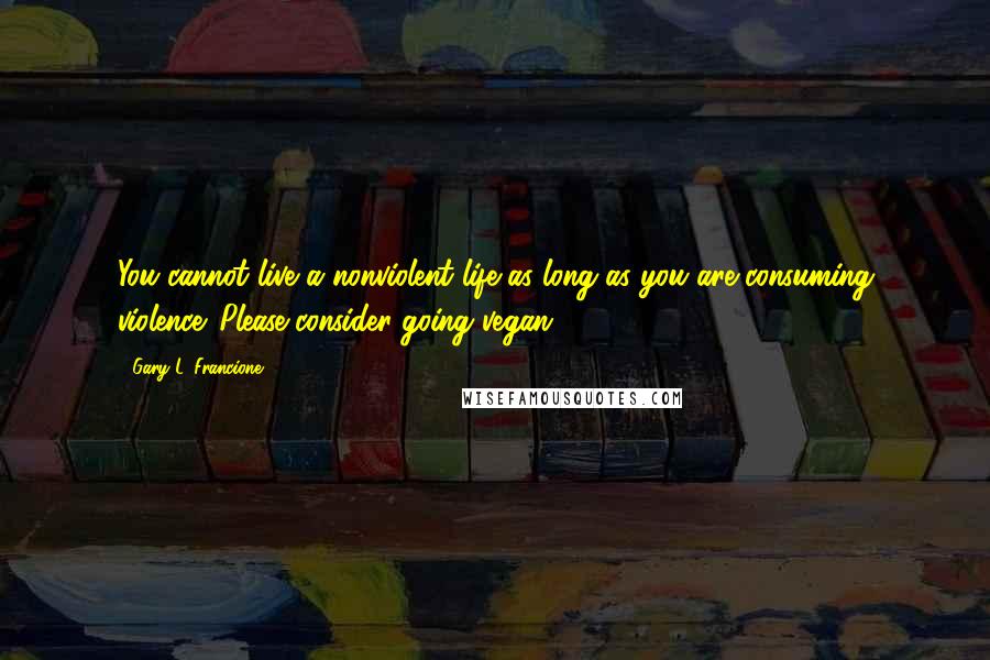 Gary L. Francione Quotes: You cannot live a nonviolent life as long as you are consuming violence. Please consider going vegan.