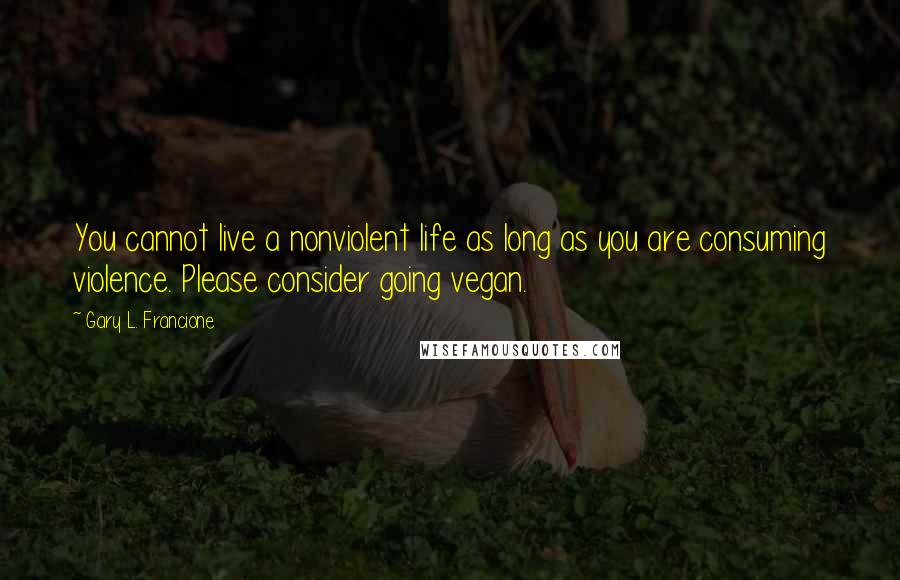 Gary L. Francione Quotes: You cannot live a nonviolent life as long as you are consuming violence. Please consider going vegan.