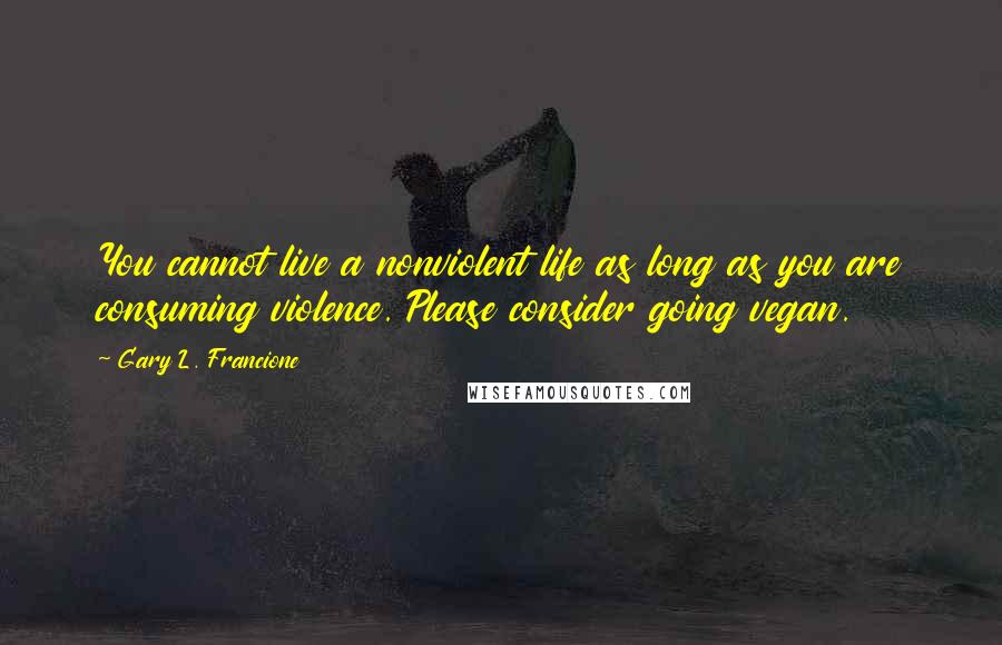 Gary L. Francione Quotes: You cannot live a nonviolent life as long as you are consuming violence. Please consider going vegan.